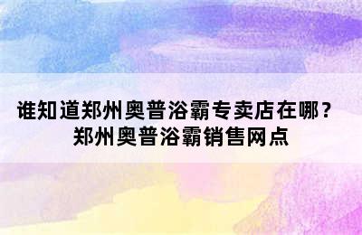 谁知道郑州奥普浴霸专卖店在哪？ 郑州奥普浴霸销售网点